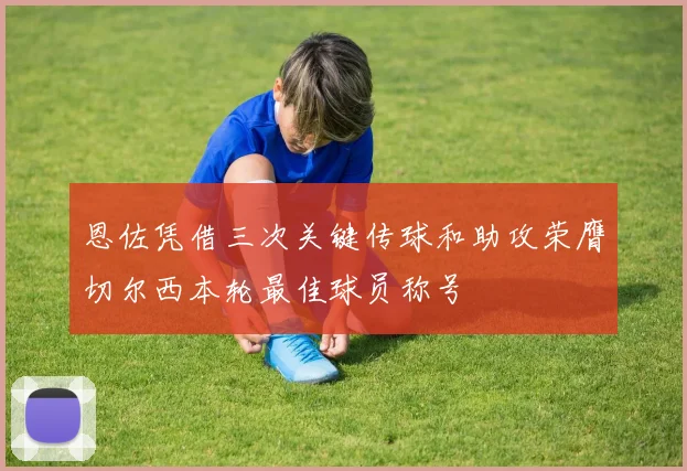 恩佐凭借三次关键传球和助攻荣膺切尔西本轮最佳球员称号