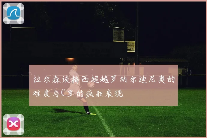 拉尔森谈梅西超越罗纳尔迪尼奥的难度与C罗的疯狂表现
