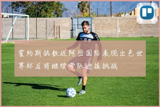 霍约斯执教迈阿密国际表现出色世界杯后将继续带队迎接挑战