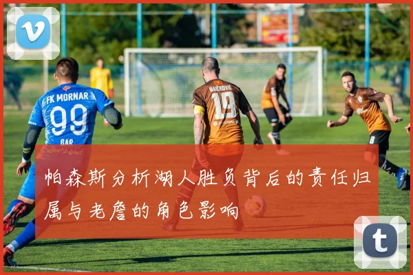 帕森斯分析湖人胜负背后的责任归属与老詹的角色影响
