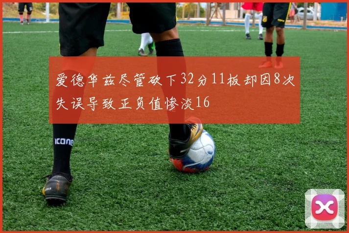 爱德华兹尽管砍下32分11板却因8次失误导致正负值惨淡16