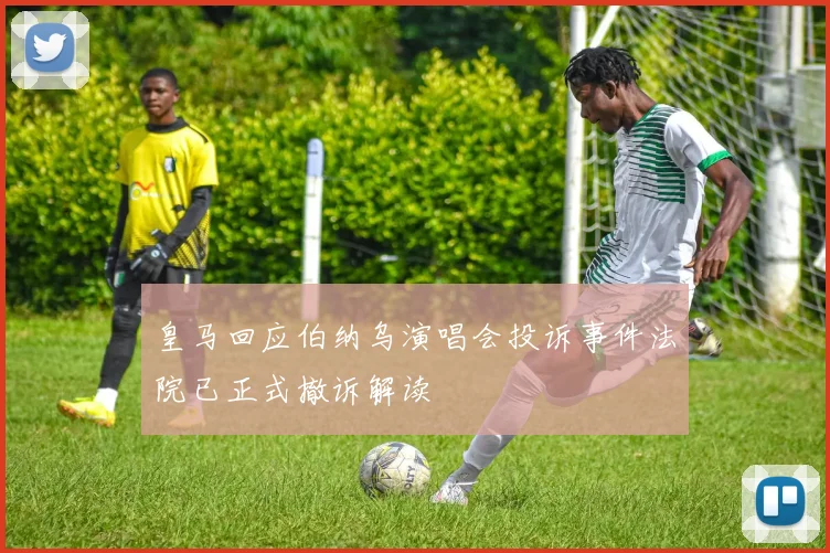 皇马回应伯纳乌演唱会投诉事件法院已正式撤诉解读
