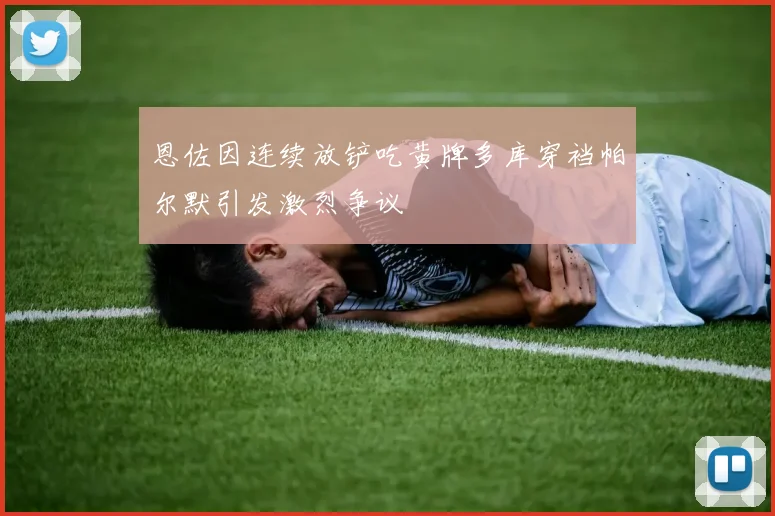 恩佐因连续放铲吃黄牌多库穿裆帕尔默引发激烈争议