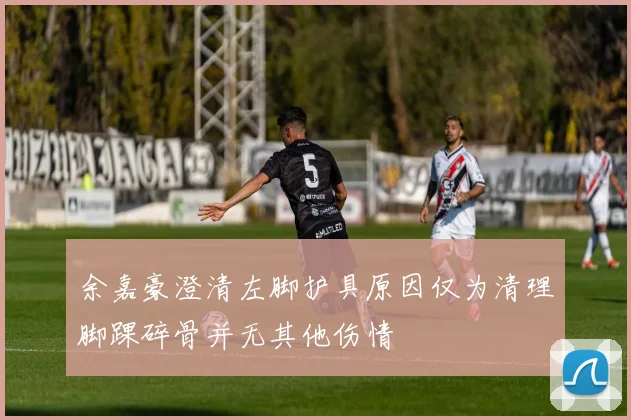 余嘉豪澄清左脚护具原因仅为清理脚踝碎骨并无其他伤情