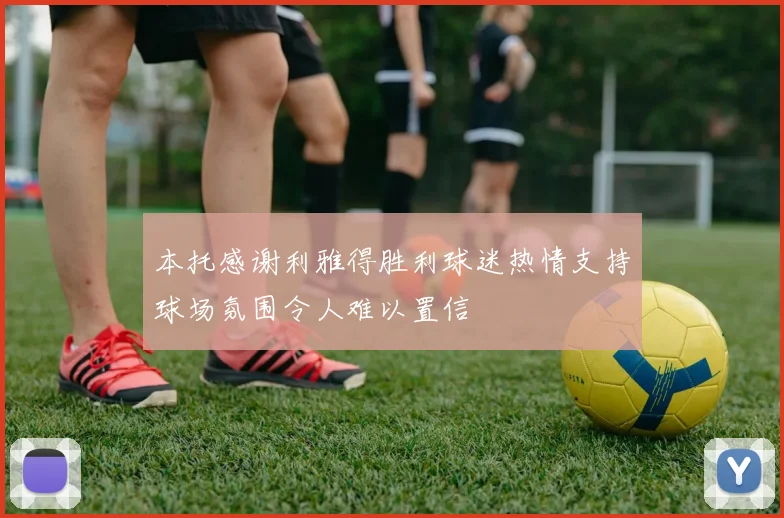 本托感谢利雅得胜利球迷热情支持球场氛围令人难以置信