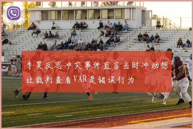 李昊反思冲突事件直言当时冲动想让裁判查看VAR是错误行为