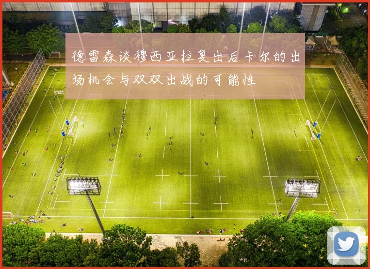 德雷森谈穆西亚拉复出后卡尔的出场机会与双双出战的可能性