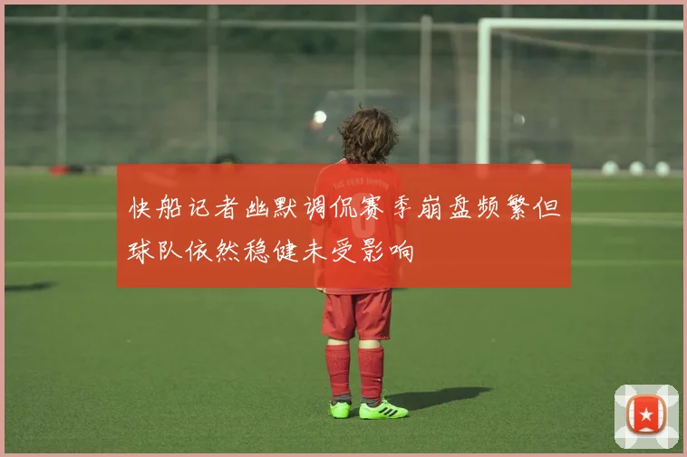 快船记者幽默调侃赛季崩盘频繁但球队依然稳健未受影响